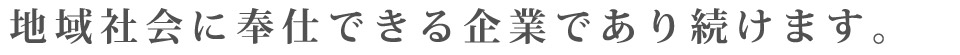 地域社会に奉仕できる企業であり続けます。